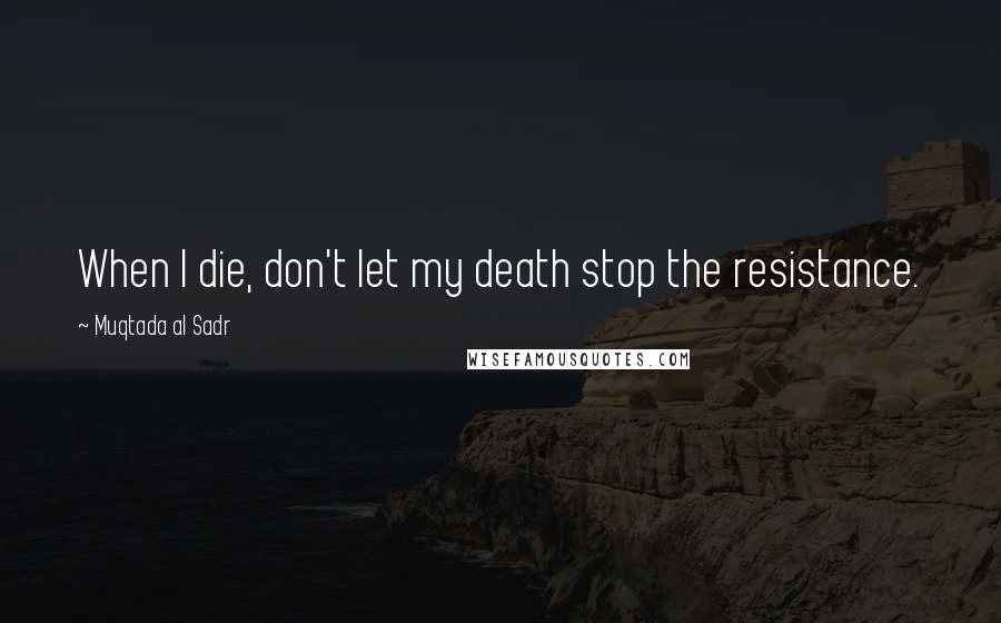 Muqtada Al Sadr Quotes: When I die, don't let my death stop the resistance.