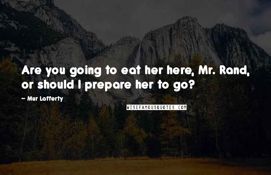 Mur Lafferty Quotes: Are you going to eat her here, Mr. Rand, or should I prepare her to go?