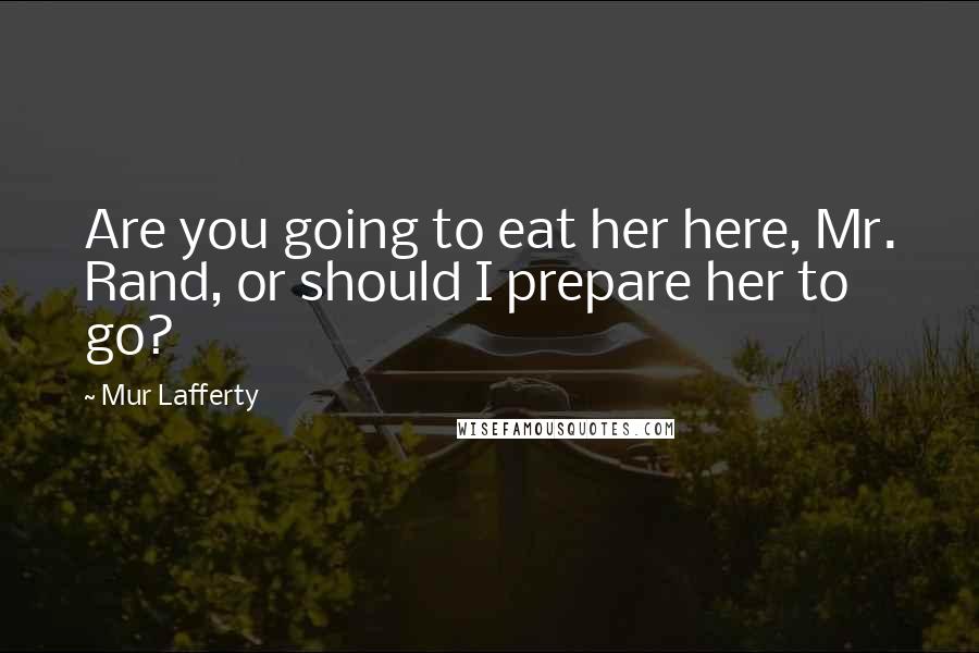 Mur Lafferty Quotes: Are you going to eat her here, Mr. Rand, or should I prepare her to go?