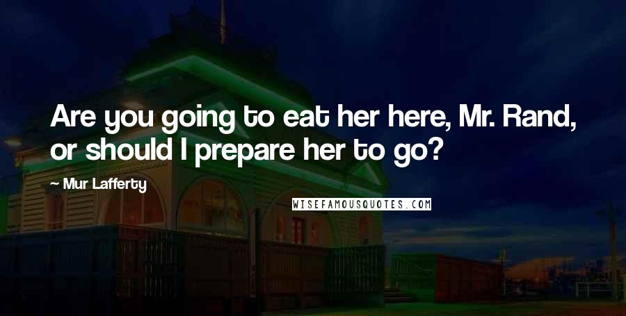 Mur Lafferty Quotes: Are you going to eat her here, Mr. Rand, or should I prepare her to go?