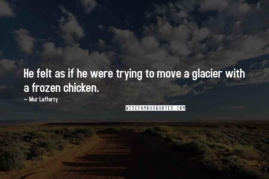 Mur Lafferty Quotes: He felt as if he were trying to move a glacier with a frozen chicken.