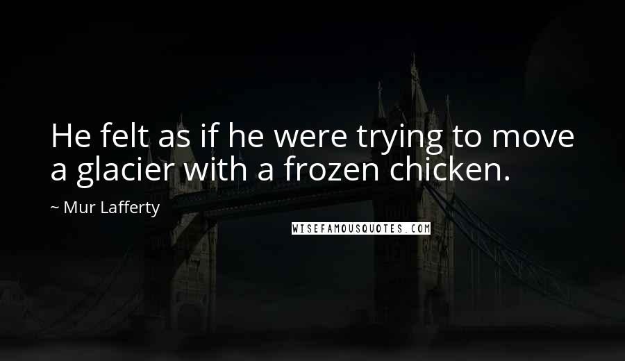 Mur Lafferty Quotes: He felt as if he were trying to move a glacier with a frozen chicken.