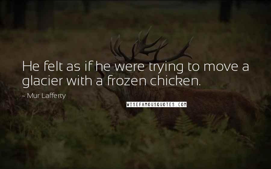 Mur Lafferty Quotes: He felt as if he were trying to move a glacier with a frozen chicken.