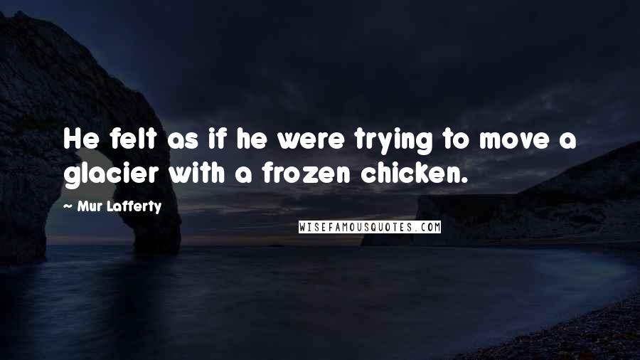 Mur Lafferty Quotes: He felt as if he were trying to move a glacier with a frozen chicken.