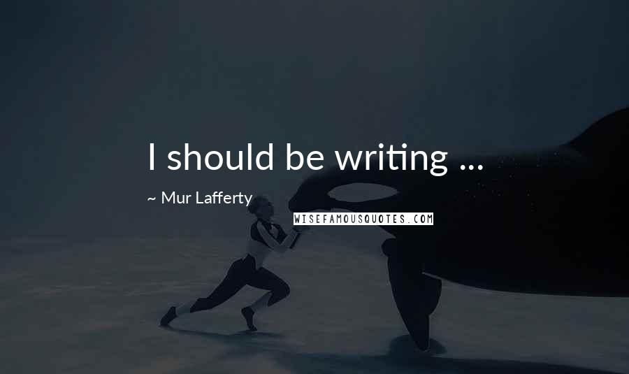 Mur Lafferty Quotes: I should be writing ...