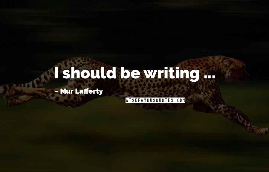 Mur Lafferty Quotes: I should be writing ...