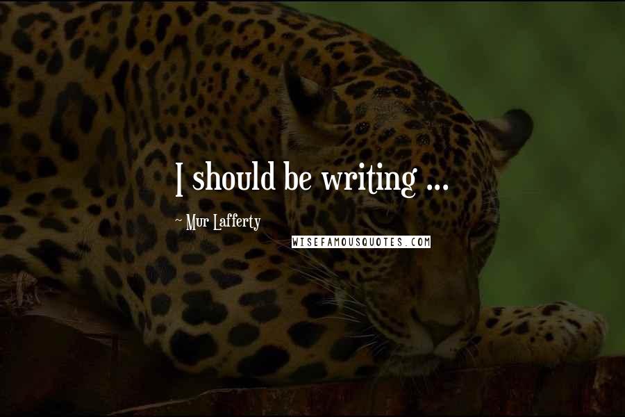 Mur Lafferty Quotes: I should be writing ...