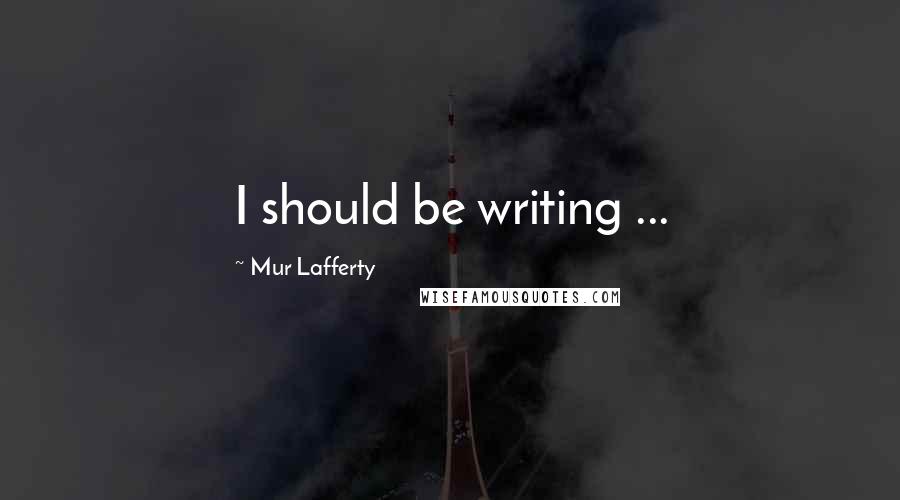 Mur Lafferty Quotes: I should be writing ...