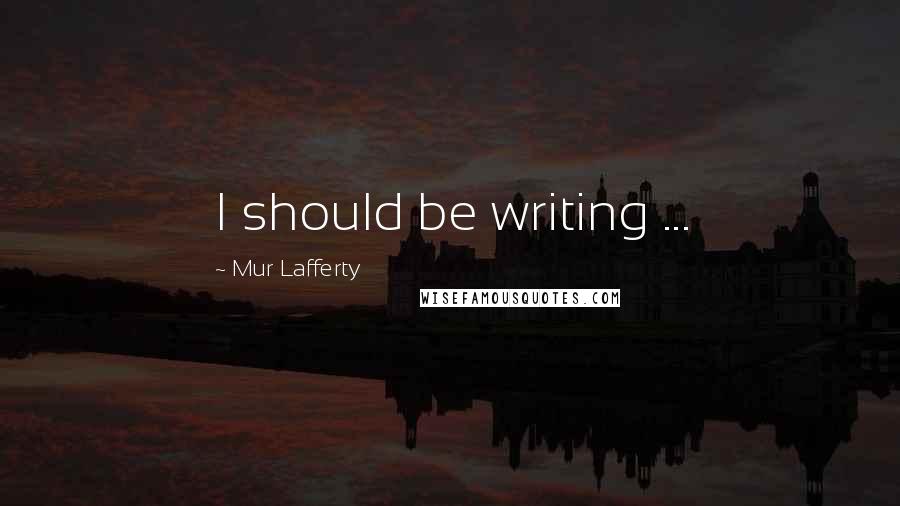 Mur Lafferty Quotes: I should be writing ...