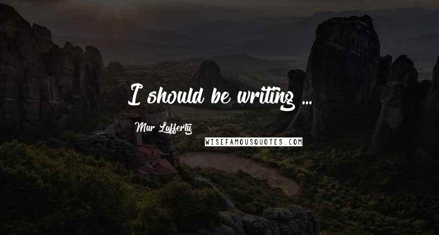 Mur Lafferty Quotes: I should be writing ...