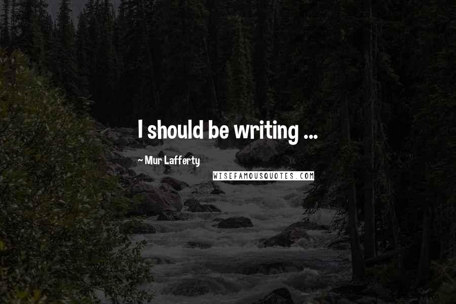 Mur Lafferty Quotes: I should be writing ...