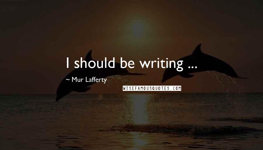 Mur Lafferty Quotes: I should be writing ...