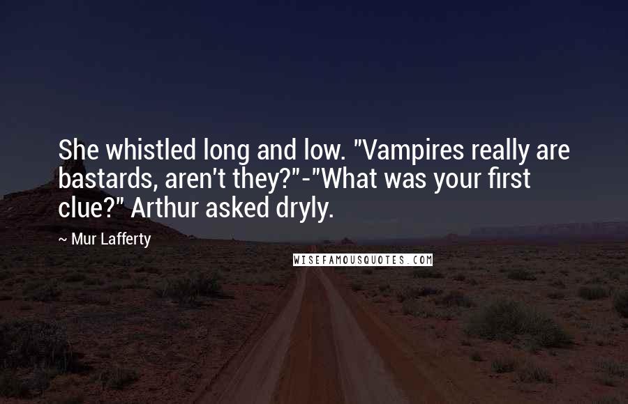 Mur Lafferty Quotes: She whistled long and low. "Vampires really are bastards, aren't they?"-"What was your first clue?" Arthur asked dryly.