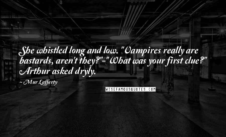 Mur Lafferty Quotes: She whistled long and low. "Vampires really are bastards, aren't they?"-"What was your first clue?" Arthur asked dryly.