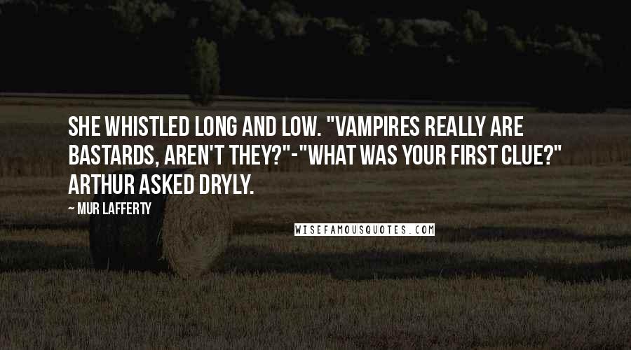 Mur Lafferty Quotes: She whistled long and low. "Vampires really are bastards, aren't they?"-"What was your first clue?" Arthur asked dryly.