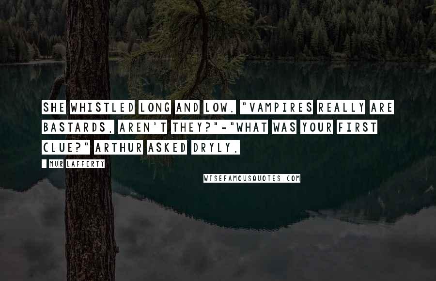 Mur Lafferty Quotes: She whistled long and low. "Vampires really are bastards, aren't they?"-"What was your first clue?" Arthur asked dryly.