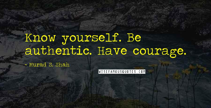 Murad S. Shah Quotes: Know yourself. Be authentic. Have courage.