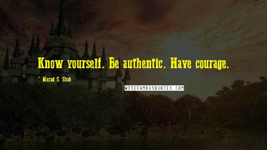 Murad S. Shah Quotes: Know yourself. Be authentic. Have courage.