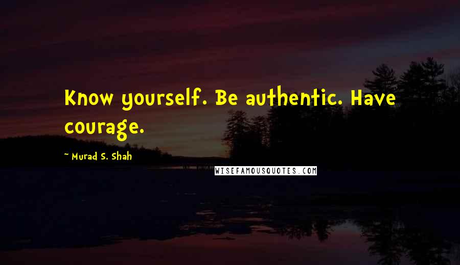 Murad S. Shah Quotes: Know yourself. Be authentic. Have courage.