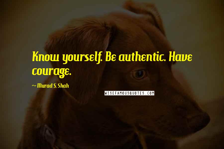 Murad S. Shah Quotes: Know yourself. Be authentic. Have courage.