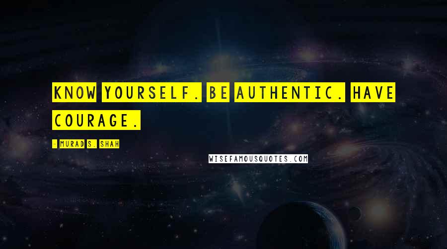 Murad S. Shah Quotes: Know yourself. Be authentic. Have courage.