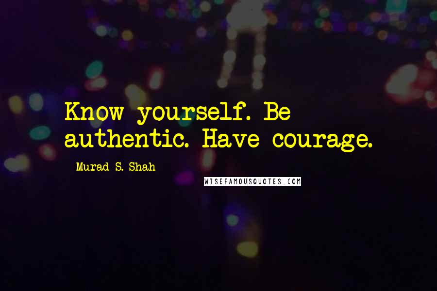 Murad S. Shah Quotes: Know yourself. Be authentic. Have courage.