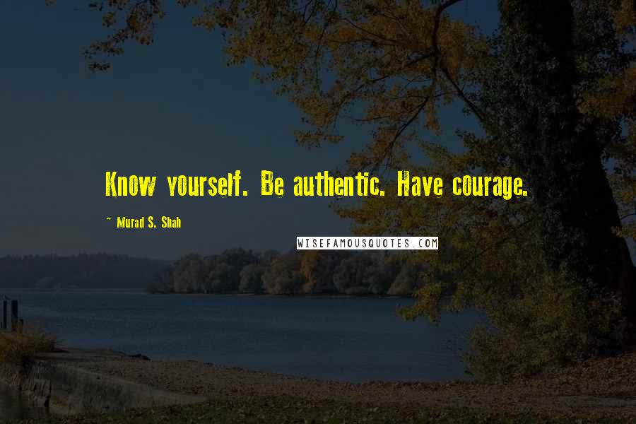 Murad S. Shah Quotes: Know yourself. Be authentic. Have courage.