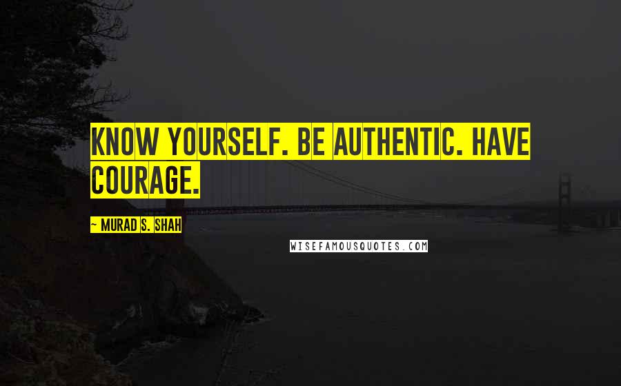 Murad S. Shah Quotes: Know yourself. Be authentic. Have courage.