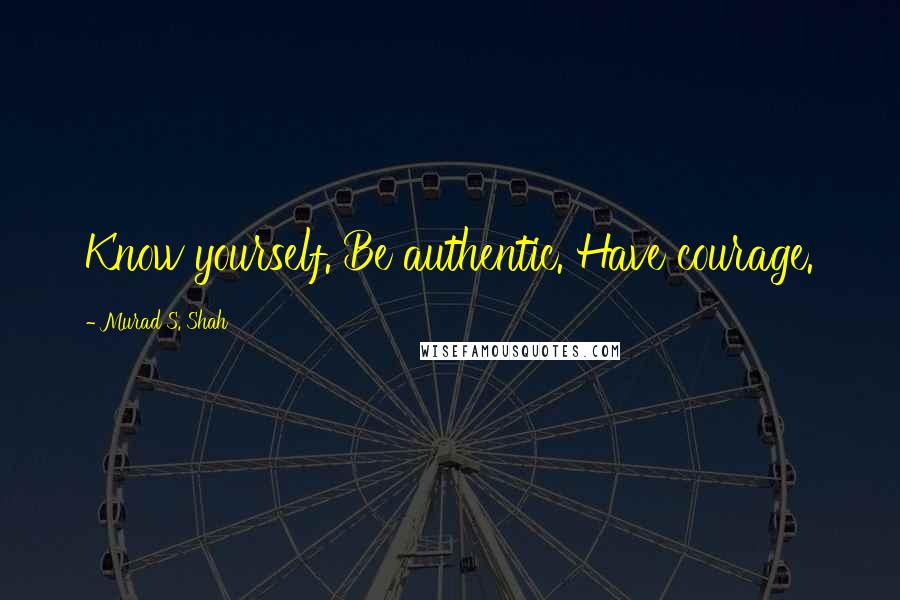 Murad S. Shah Quotes: Know yourself. Be authentic. Have courage.