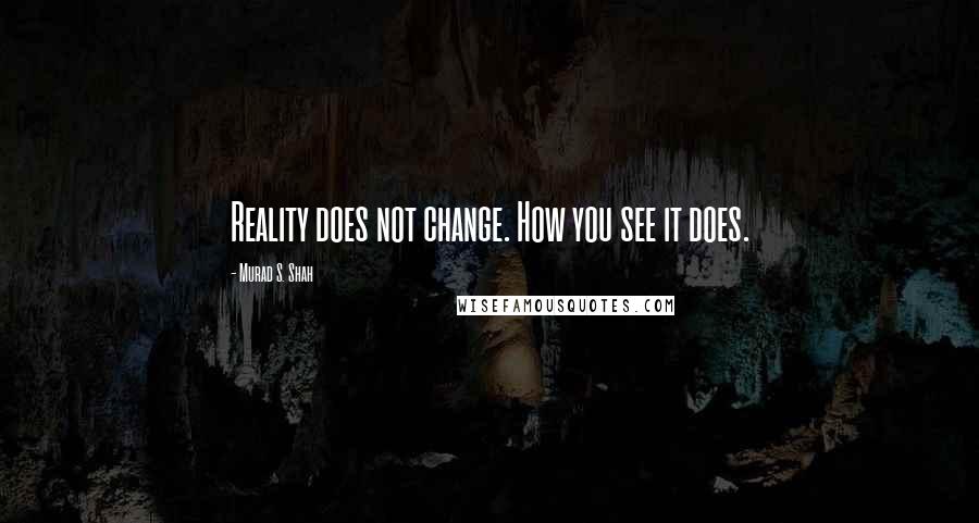 Murad S. Shah Quotes: Reality does not change. How you see it does.