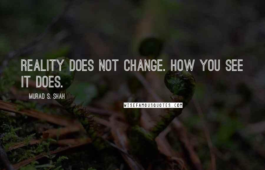 Murad S. Shah Quotes: Reality does not change. How you see it does.