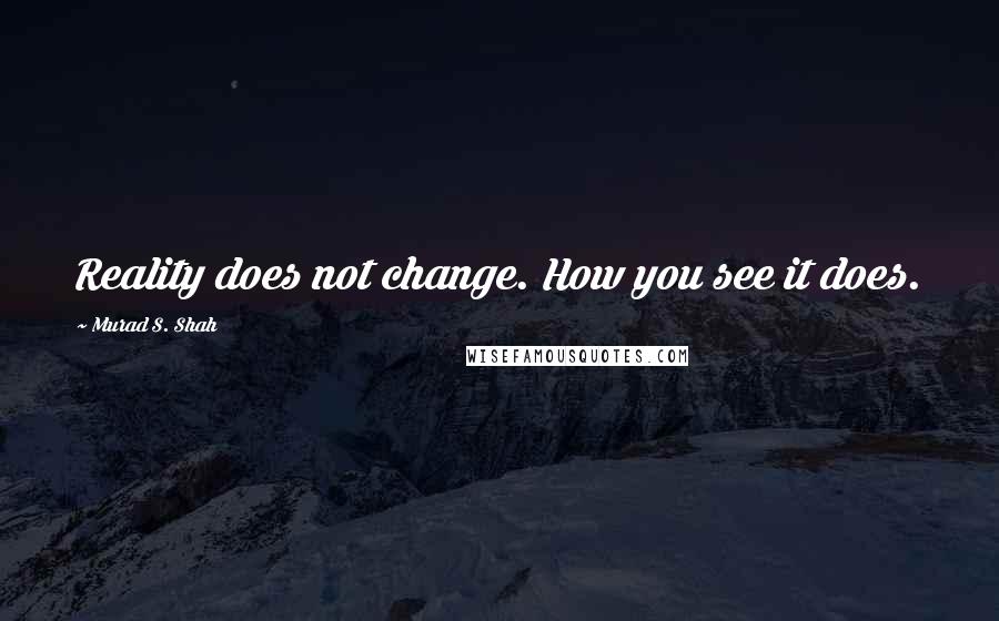 Murad S. Shah Quotes: Reality does not change. How you see it does.