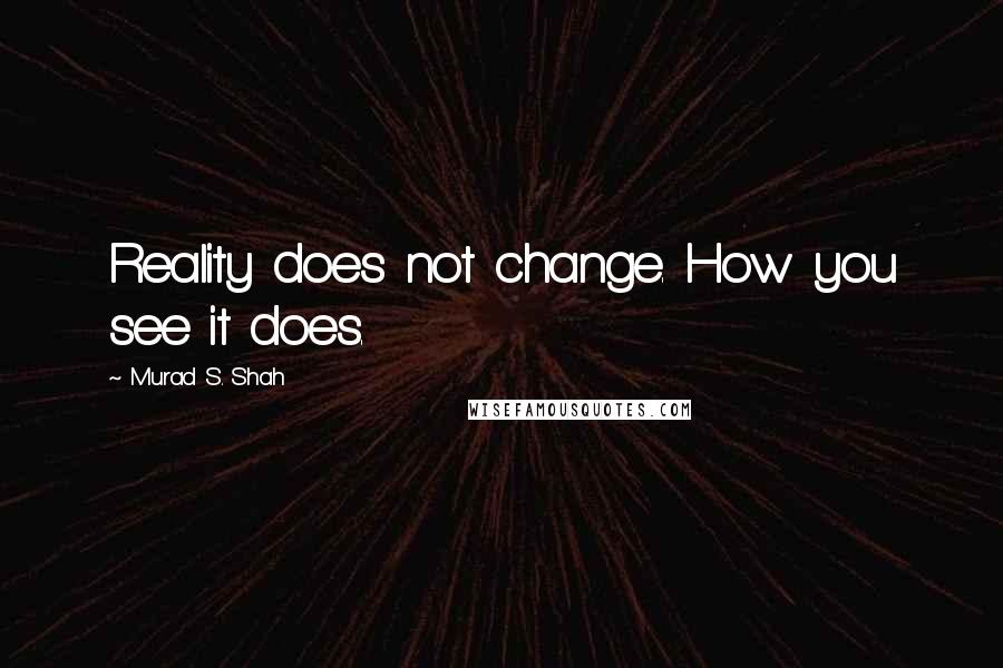 Murad S. Shah Quotes: Reality does not change. How you see it does.