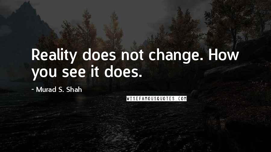 Murad S. Shah Quotes: Reality does not change. How you see it does.