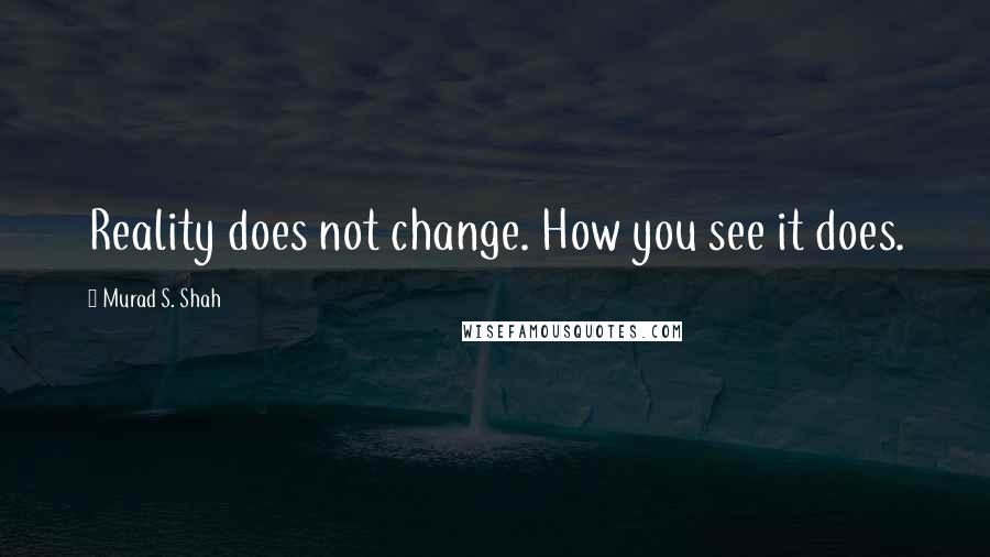 Murad S. Shah Quotes: Reality does not change. How you see it does.