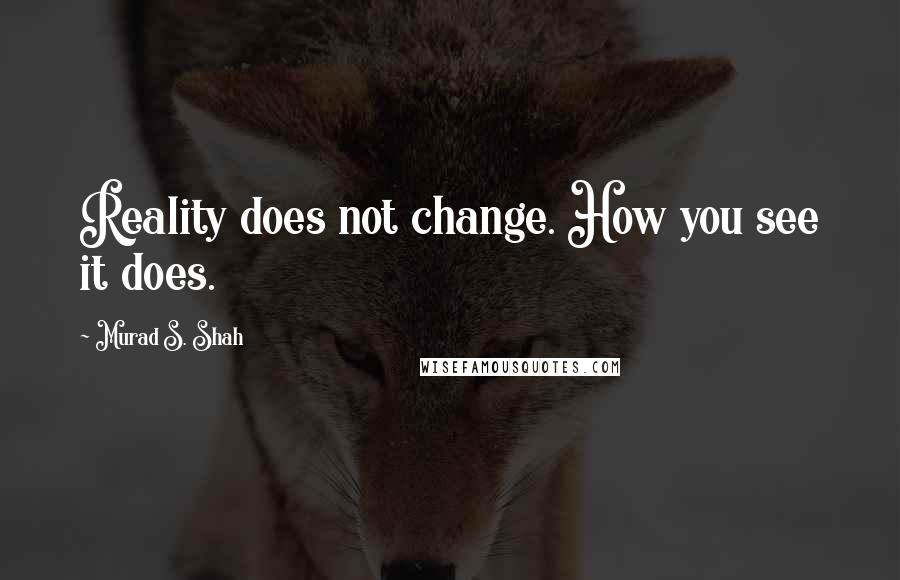 Murad S. Shah Quotes: Reality does not change. How you see it does.