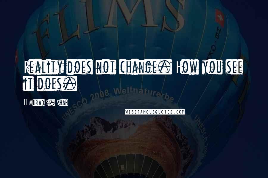 Murad S. Shah Quotes: Reality does not change. How you see it does.