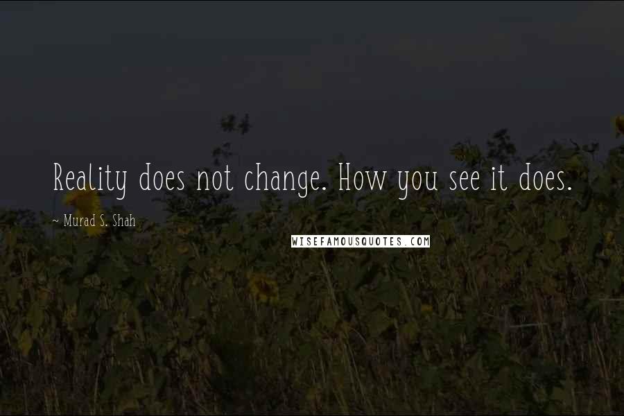 Murad S. Shah Quotes: Reality does not change. How you see it does.