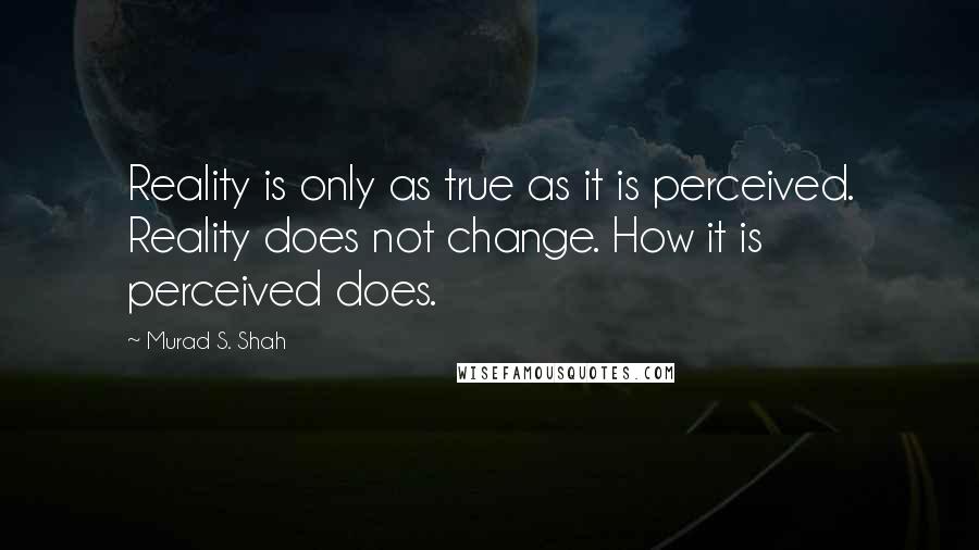 Murad S. Shah Quotes: Reality is only as true as it is perceived. Reality does not change. How it is perceived does.