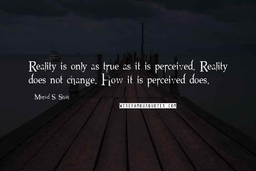 Murad S. Shah Quotes: Reality is only as true as it is perceived. Reality does not change. How it is perceived does.