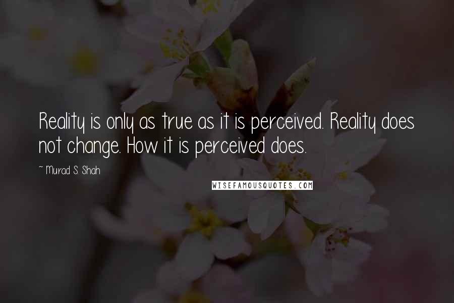 Murad S. Shah Quotes: Reality is only as true as it is perceived. Reality does not change. How it is perceived does.