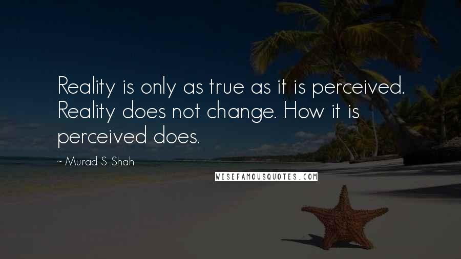 Murad S. Shah Quotes: Reality is only as true as it is perceived. Reality does not change. How it is perceived does.