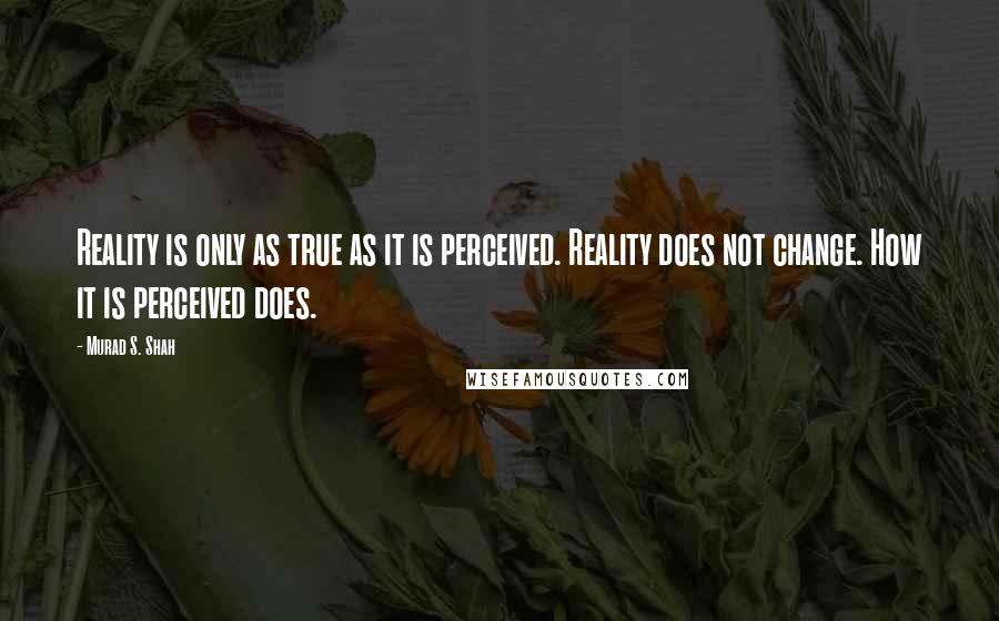 Murad S. Shah Quotes: Reality is only as true as it is perceived. Reality does not change. How it is perceived does.