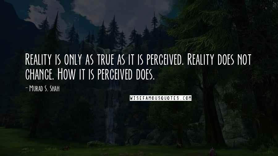 Murad S. Shah Quotes: Reality is only as true as it is perceived. Reality does not change. How it is perceived does.