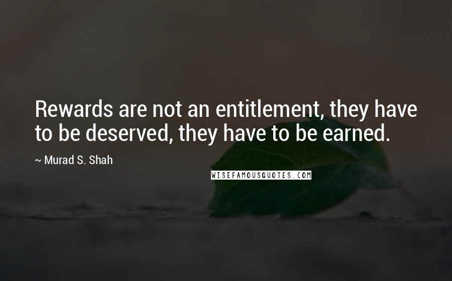 Murad S. Shah Quotes: Rewards are not an entitlement, they have to be deserved, they have to be earned.