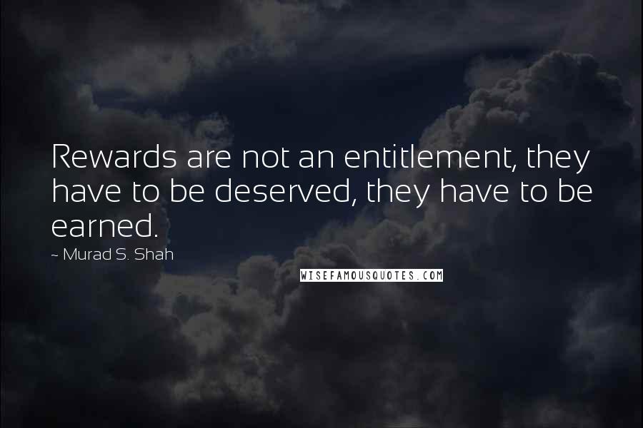 Murad S. Shah Quotes: Rewards are not an entitlement, they have to be deserved, they have to be earned.