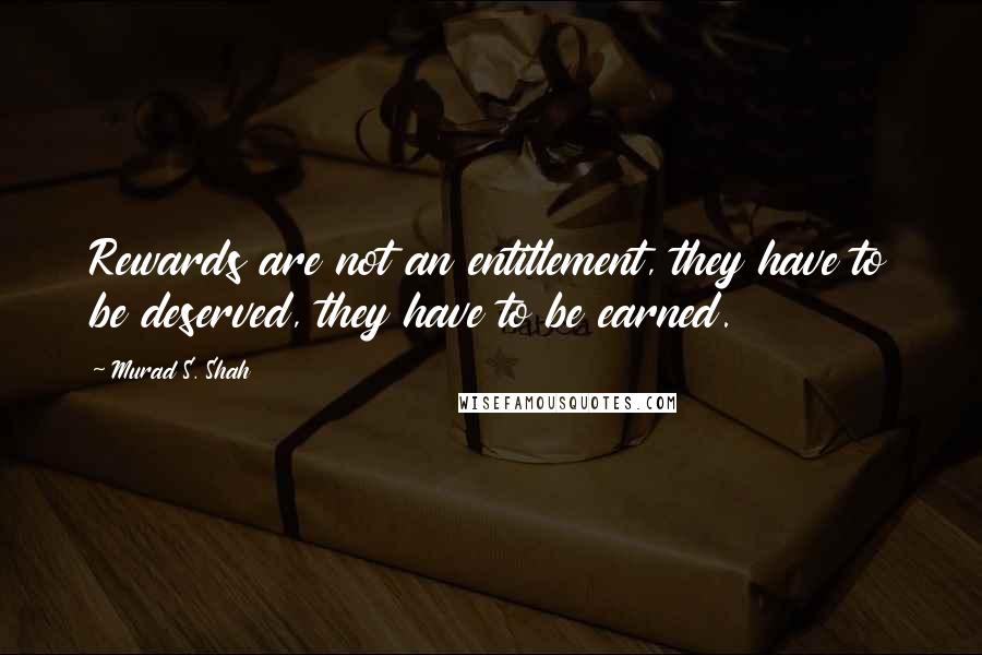 Murad S. Shah Quotes: Rewards are not an entitlement, they have to be deserved, they have to be earned.