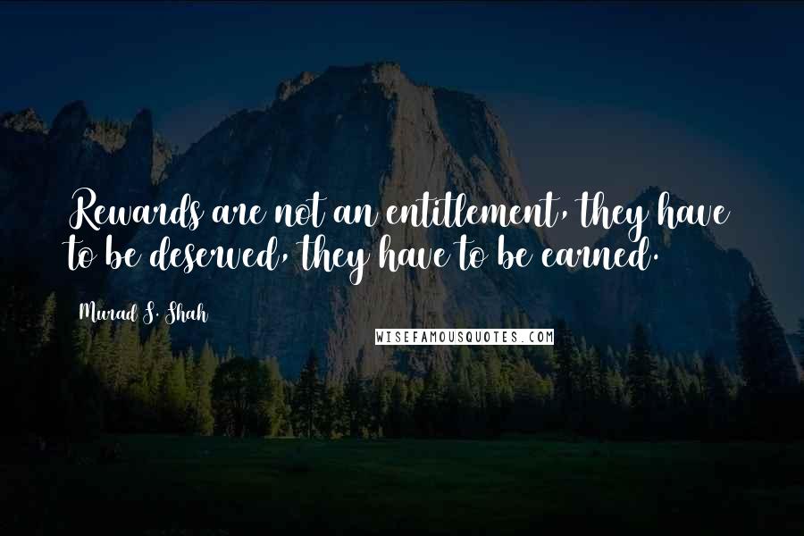 Murad S. Shah Quotes: Rewards are not an entitlement, they have to be deserved, they have to be earned.