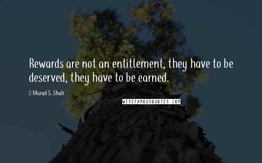 Murad S. Shah Quotes: Rewards are not an entitlement, they have to be deserved, they have to be earned.