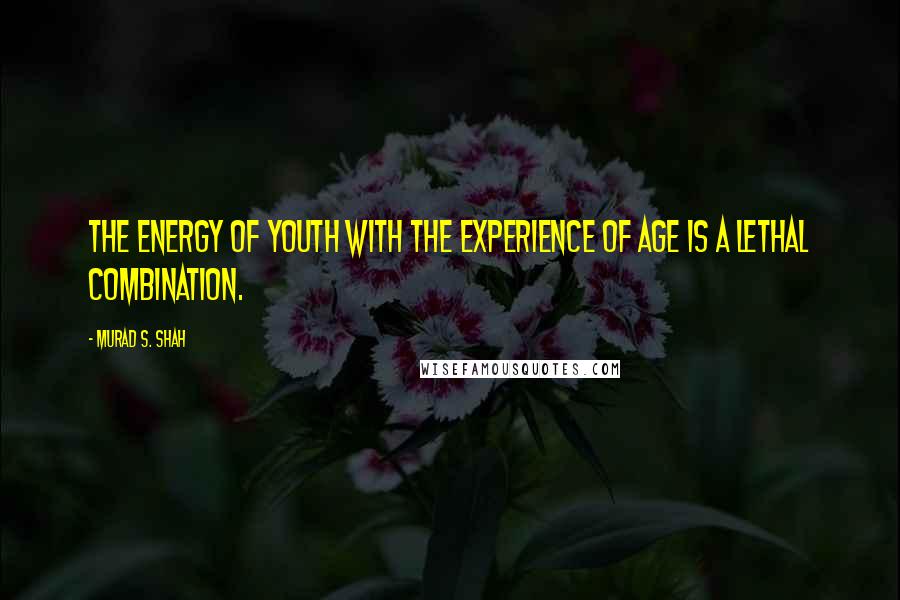 Murad S. Shah Quotes: The energy of youth with the experience of age is a lethal combination.